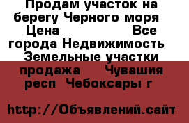 Продам участок на берегу Черного моря › Цена ­ 4 300 000 - Все города Недвижимость » Земельные участки продажа   . Чувашия респ.,Чебоксары г.